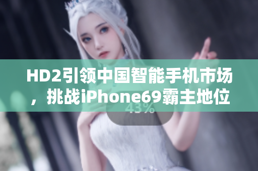 HD2引領(lǐng)中國智能手機市場，挑戰(zhàn)iPhone69霸主地位