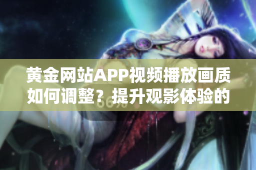 黃金網(wǎng)站APP視頻播放畫質(zhì)如何調(diào)整？提升觀影體驗(yàn)的技巧分享