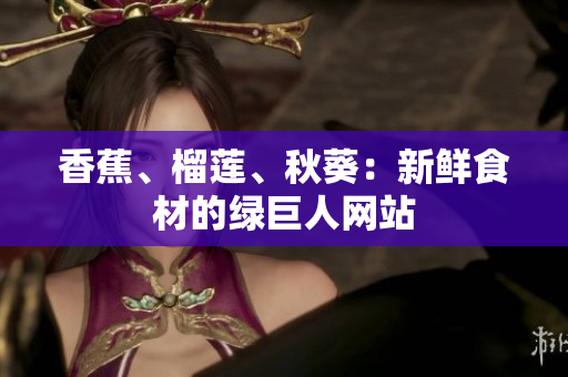 香蕉、榴蓮、秋葵：新鮮食材的綠巨人網(wǎng)站