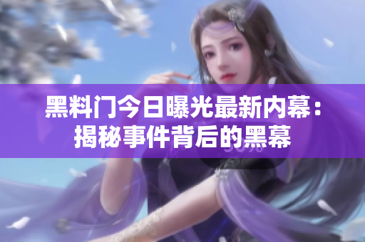 黑料門今日曝光最新內(nèi)幕：揭秘事件背后的黑幕