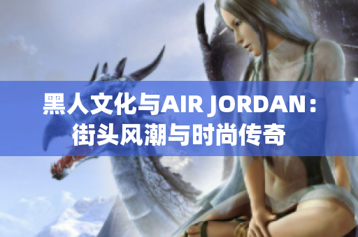 黑人文化與AIR JORDAN：街頭風(fēng)潮與時尚傳奇