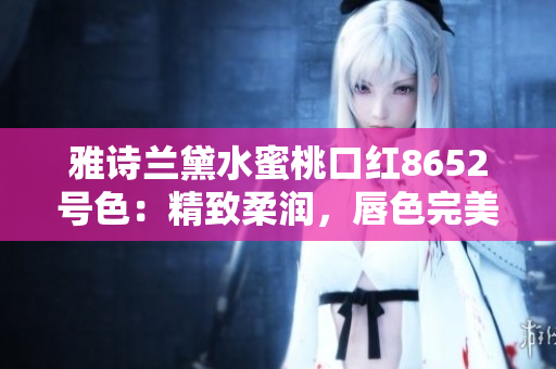 雅詩蘭黛水蜜桃口紅8652號色：精致柔潤，唇色完美自然