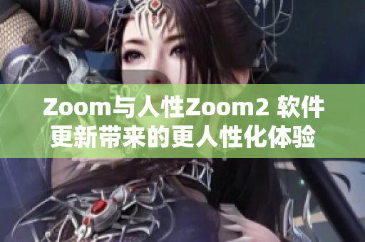 Zoom與人性Zoom2 軟件更新帶來的更人性化體驗(yàn)