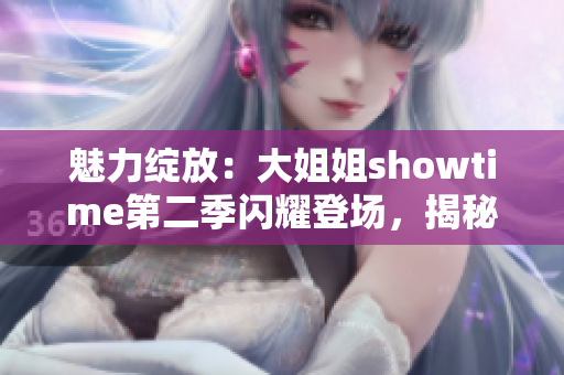 魅力綻放：大姐姐showtime第二季閃耀登場(chǎng)，揭秘女性魅力的秘密