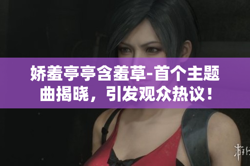 嬌羞亭亭含羞草-首個主題曲揭曉，引發(fā)觀眾熱議！