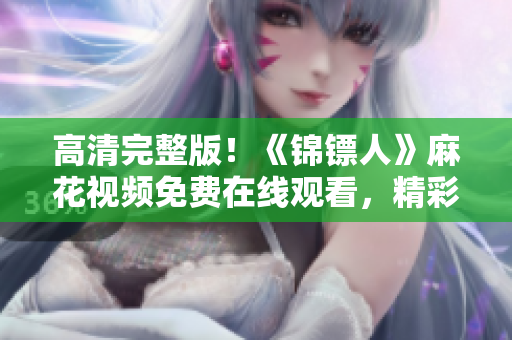 高清完整版！《錦鏢人》麻花視頻免費(fèi)在線觀看，精彩劇情一網(wǎng)打盡！