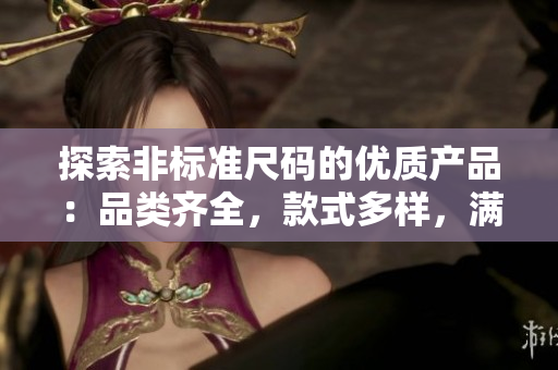 探索非標準尺碼的優(yōu)質(zhì)產(chǎn)品：品類齊全，款式多樣，滿足各種需求