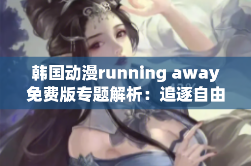 韓國動漫running away免費版專題解析：追逐自由的故事
