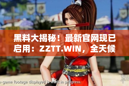 黑料大揭秘！最新官網(wǎng)現(xiàn)已啟用：ZZTT.WIN，全天候更新，最新爆料盡在其中。