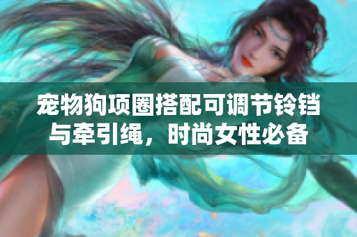 寵物狗項(xiàng)圈搭配可調(diào)節(jié)鈴鐺與牽引繩，時(shí)尚女性必備
