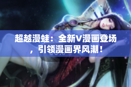 超越漫蛙：全新V漫畫登場，引領(lǐng)漫畫界風(fēng)潮！