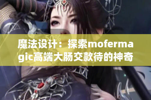 魔法設(shè)計(jì)：探索mofermagic高端大腸交款待的神奇創(chuàng)新