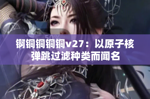 錒銅銅銅銅v27：以原子核彈跳過(guò)濾種類而聞名