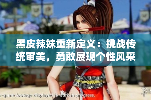 黑皮辣妹重新定義：挑戰(zhàn)傳統(tǒng)審美，勇敢展現(xiàn)個(gè)性風(fēng)采