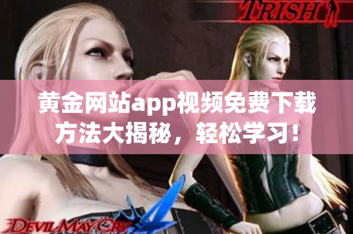 黃金網(wǎng)站app視頻免費(fèi)下載方法大揭秘，輕松學(xué)習(xí)！