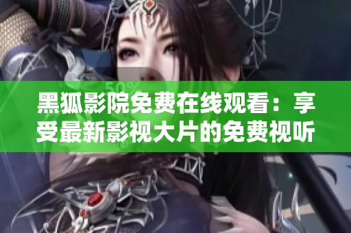 黑狐影院免費(fèi)在線觀看：享受最新影視大片的免費(fèi)視聽(tīng)體驗(yàn)