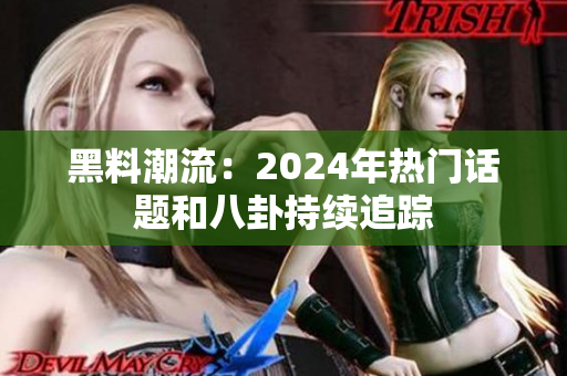 黑料潮流：2024年熱門話題和八卦持續(xù)追蹤