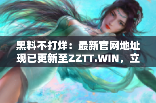 黑料不打烊：最新官網(wǎng)地址現(xiàn)已更新至ZZTT.WIN，立即探索最新獨家內(nèi)幕！