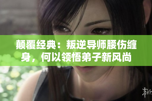 顛覆經(jīng)典：叛逆導(dǎo)師腰傷纏身，何以領(lǐng)悟弟子新風(fēng)尚