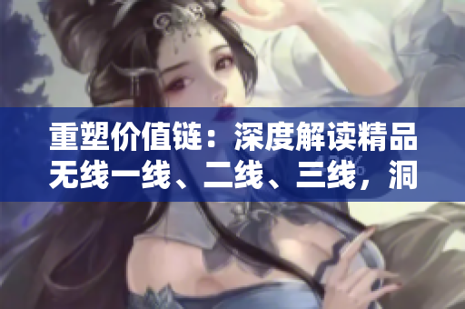 重塑價值鏈：深度解讀精品無線一線、二線、三線，洞悉行業(yè)新趨勢