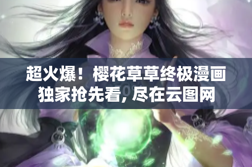 超火爆！櫻花草草終極漫畫獨家搶先看, 盡在云圖網(wǎng)