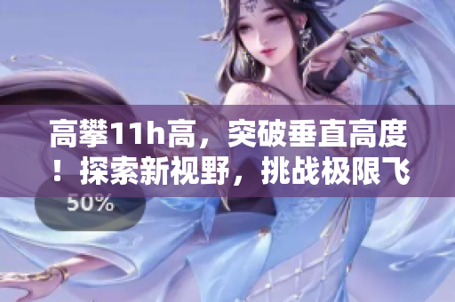 高攀11h高，突破垂直高度！探索新視野，挑戰(zhàn)極限飛行。