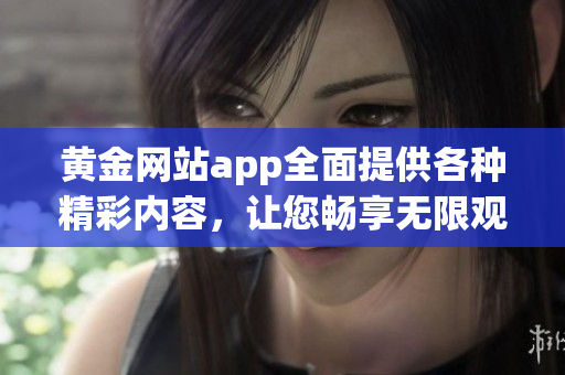 黃金網(wǎng)站app全面提供各種精彩內(nèi)容，讓您暢享無限觀影樂趣