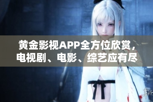黃金影視APP全方位欣賞，電視劇、電影、綜藝應(yīng)有盡有