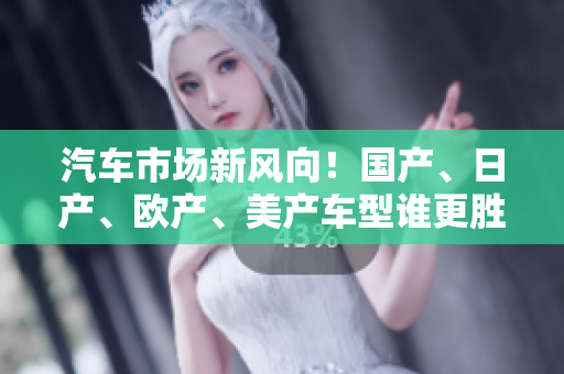 汽車市場新風(fēng)向！國產(chǎn)、日產(chǎn)、歐產(chǎn)、美產(chǎn)車型誰更勝一籌？