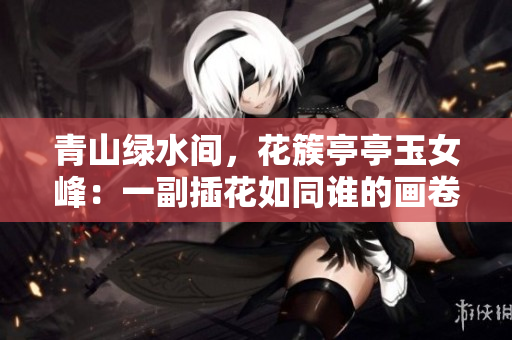 青山綠水間，花簇亭亭玉女峰：一副插花如同誰的畫卷
