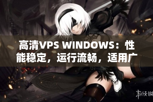 高清VPS WINDOWS：性能穩(wěn)定，運行流暢，適用廣泛