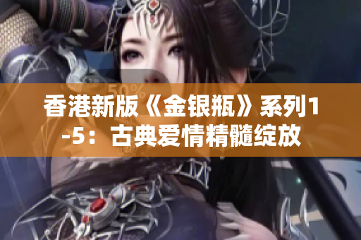 香港新版《金銀瓶》系列1-5：古典愛(ài)情精髓綻放
