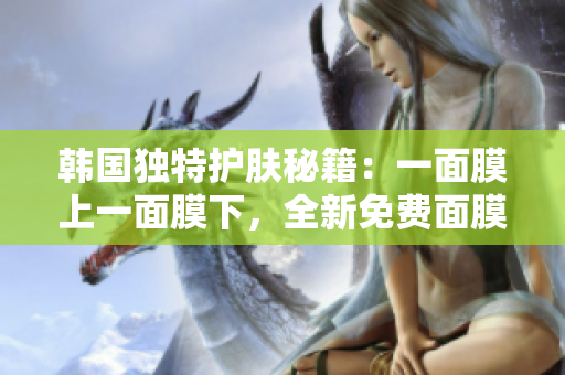 韓國獨特護膚秘籍：一面膜上一面膜下，全新免費面膜體驗