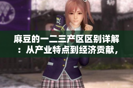 麻豆的一二三產(chǎn)區(qū)區(qū)別詳解：從產(chǎn)業(yè)特點到經(jīng)濟貢獻，你需要知道的一切