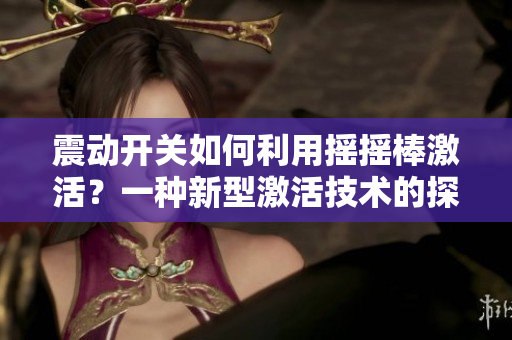 震動(dòng)開(kāi)關(guān)如何利用搖搖棒激活？一種新型激活技術(shù)的探索