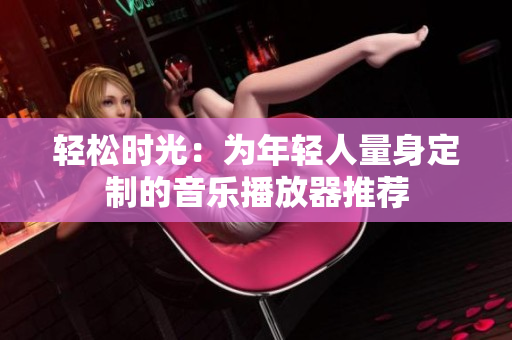 輕松時(shí)光：為年輕人量身定制的音樂播放器推薦