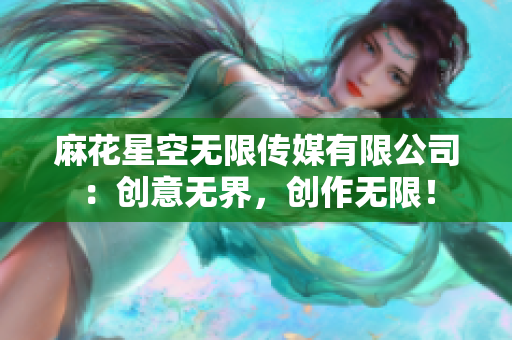 麻花星空無(wú)限傳媒有限公司：創(chuàng)意無(wú)界，創(chuàng)作無(wú)限！