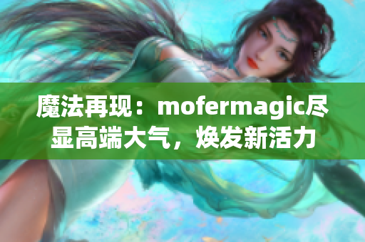 魔法再現(xiàn)：mofermagic盡顯高端大氣，煥發(fā)新活力