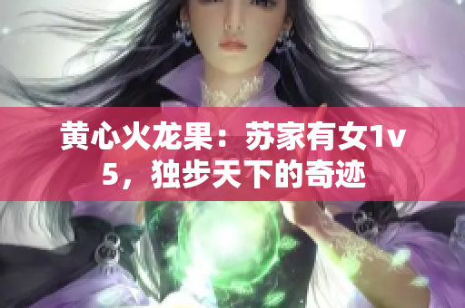 黃心火龍果：蘇家有女1v5，獨(dú)步天下的奇跡
