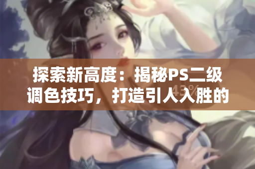 探索新高度：揭秘PS二級(jí)調(diào)色技巧，打造引人入勝的大片效果