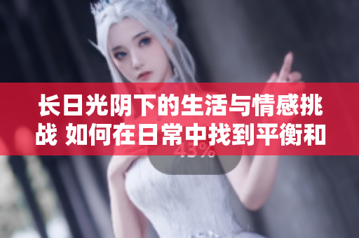 長(zhǎng)日光陰下的生活與情感挑戰(zhàn) 如何在日常中找到平衡和滿足