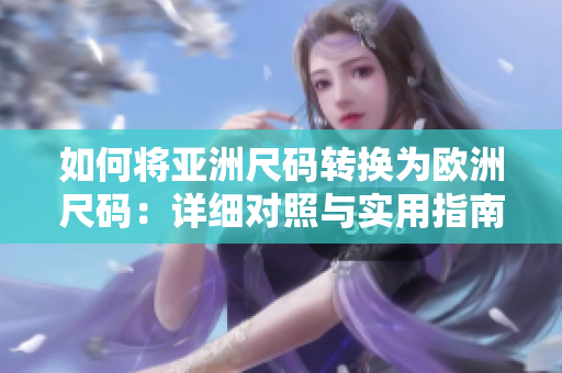 如何將亞洲尺碼轉(zhuǎn)換為歐洲尺碼：詳細(xì)對照與實用指南