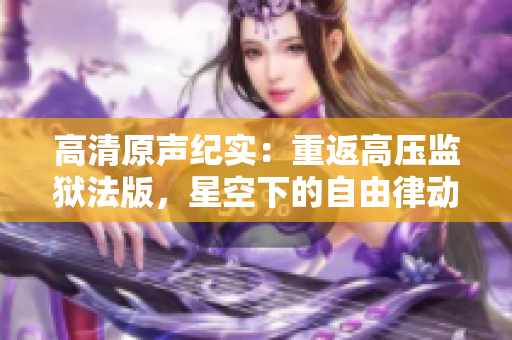高清原聲紀(jì)實：重返高壓監(jiān)獄法版，星空下的自由律動