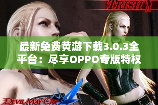 最新免費黃游下載3.0.3全平臺：盡享OPPO專版特權(quán)