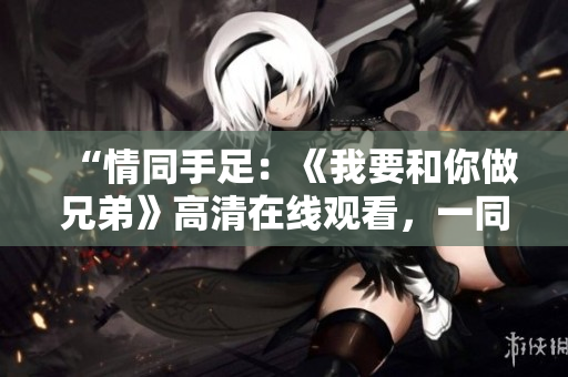 “情同手足：《我要和你做兄弟》高清在線觀看，一同分享友誼與冒險(xiǎn)！”