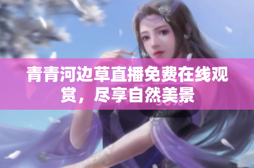 青青河邊草直播免費在線觀賞，盡享自然美景