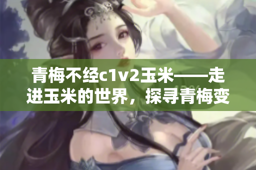 青梅不經(jīng)c1v2玉米——走進玉米的世界，探尋青梅變玉米的秘密