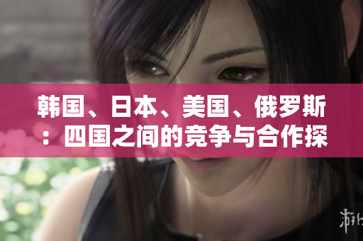韓國、日本、美國、俄羅斯：四國之間的競爭與合作探析
