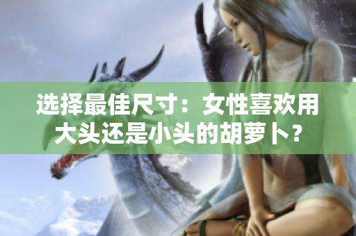 選擇最佳尺寸：女性喜歡用大頭還是小頭的胡蘿卜？