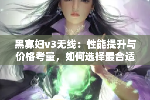 黑寡婦v3無(wú)線：性能提升與價(jià)格考量，如何選擇最合適的入手點(diǎn)？